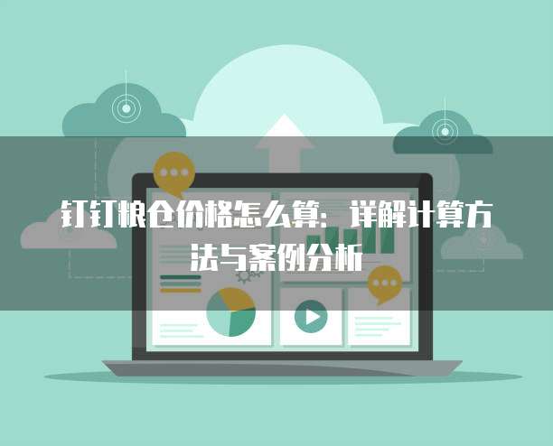 钉钉粮仓价格怎么算:详解计算方法与案例分析
