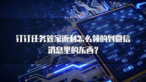 钉钉任务管家返利怎么领的到微信消息里的东西?