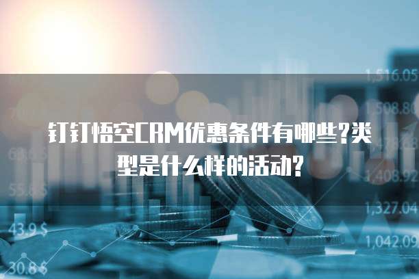 钉钉悟空CRM优惠条件有哪些?类型是什么样的活动?