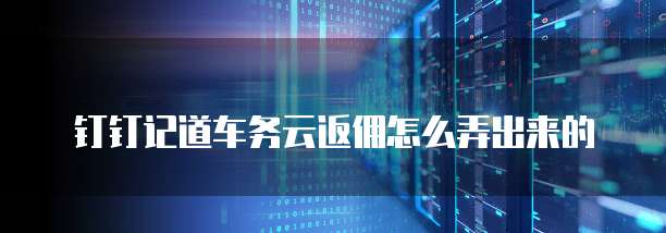 钉钉记道车务云返佣怎么弄出来的
