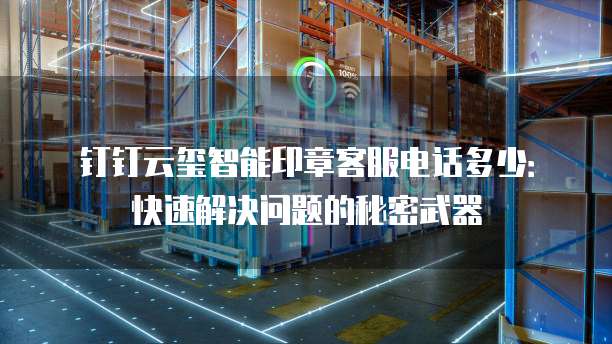 钉钉云玺智能印章客服电话多少:快速解决问题的秘密武器