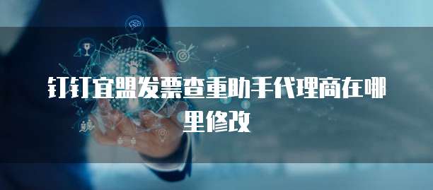 钉钉宜盟发票查重助手代理商在哪里修改