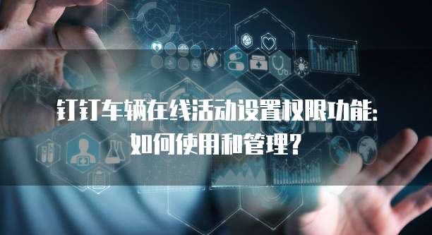 钉钉车辆在线活动设置权限功能:如何使用和管理?