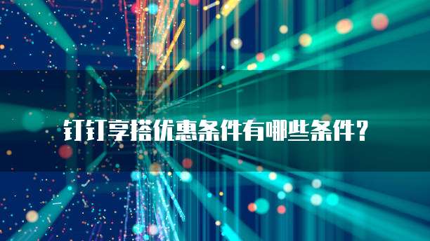 钉钉享搭优惠条件有哪些条件?