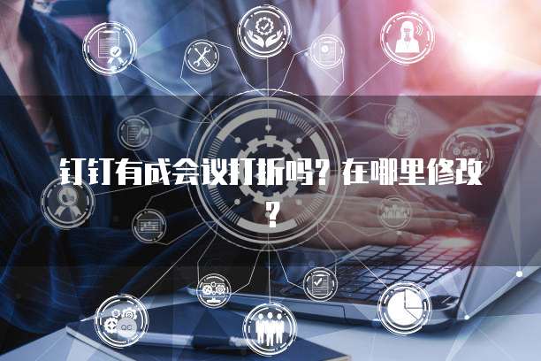 钉钉有成会议打折吗？在哪里修改？