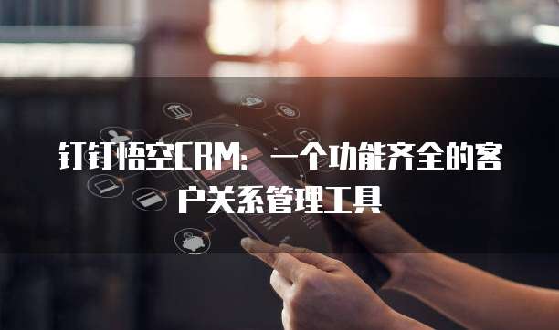 钉钉悟空CRM：一个功能齐全的客户关系管理工具