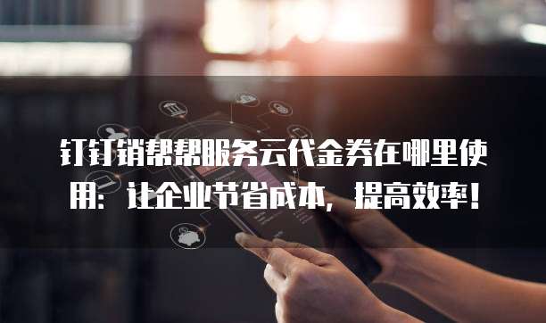 钉钉销帮帮服务云代金券在哪里使用:让企业节省成本,提高效率!