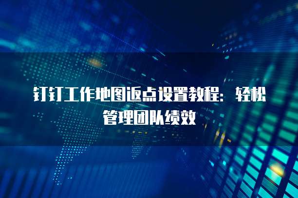 钉钉工作地图返点设置教程:轻松管理团队绩效