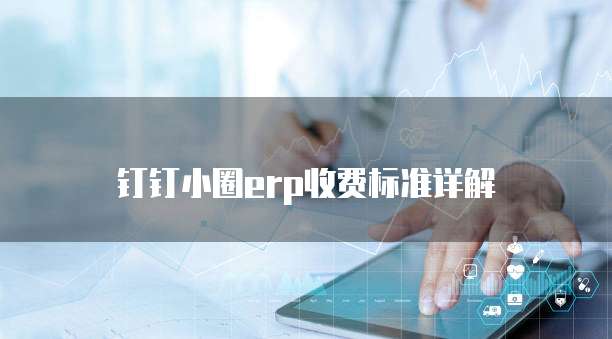 钉钉小圈erp收费标准详解