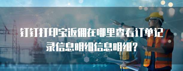钉钉打印宝返佣在哪里查看订单记录信息明细信息明细?