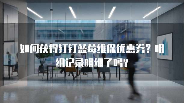 如何获得钉钉蓝莓维保优惠券?明细记录明细了吗?