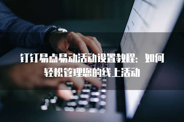 钉钉易点易动活动设置教程:如何轻松管理您的线上活动