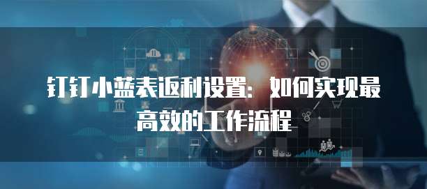 钉钉小蓝表返利设置：如何实现最高效的工作流程