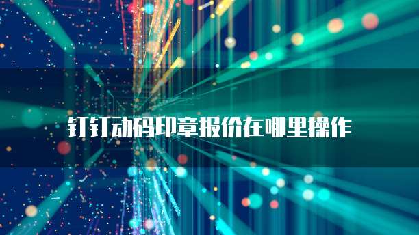 钉钉动码印章报价在哪里操作