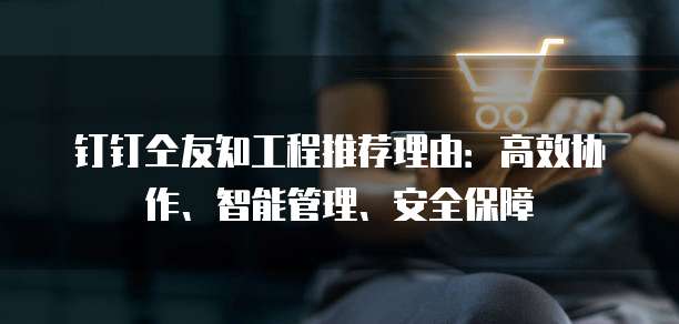 钉钉仝友知工程推荐理由:高效协作、智能管理、安全保障