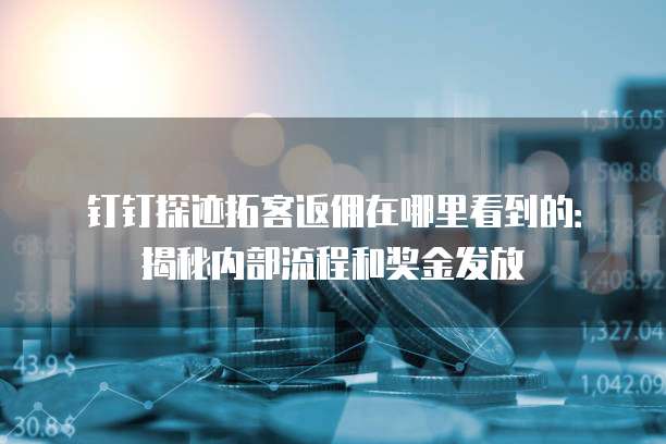 钉钉探迹拓客返佣在哪里看到的:揭秘内部流程和奖金发放
