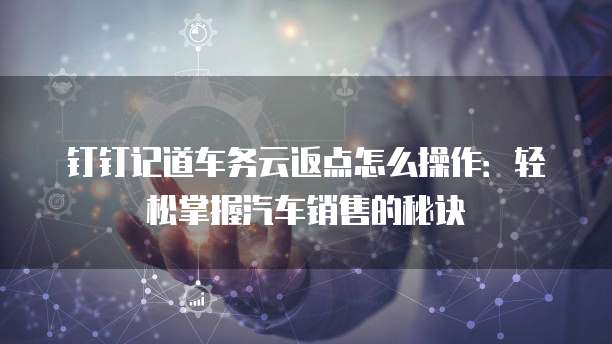钉钉记道车务云返点怎么操作:轻松掌握汽车销售的秘诀