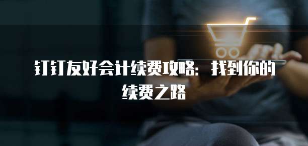 钉钉友好会计续费攻略：找到你的续费之路