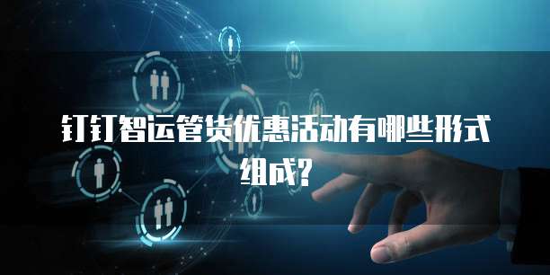 钉钉智运管货优惠活动有哪些形式组成?