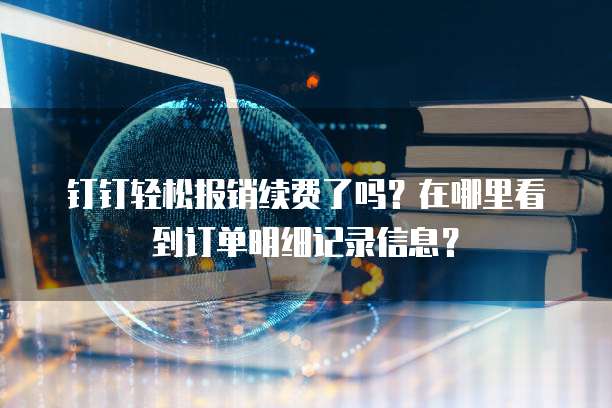钉钉轻松报销续费了吗?在哪里看到订单明细记录信息?