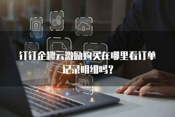 钉钉企趣云激励购买在哪里看订单记录明细吗?