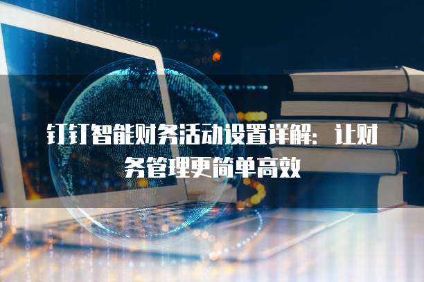 钉钉智能财务活动设置详解：让财务管理更简单高效