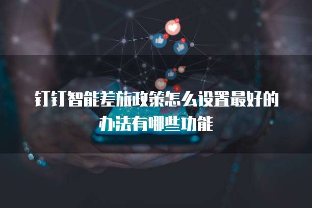 钉钉智能差旅政策怎么设置最好的办法有哪些功能