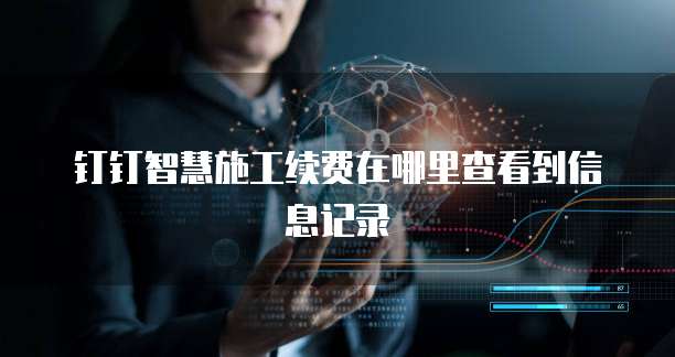 钉钉智慧施工续费在哪里查看到信息记录