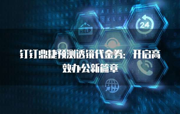 钉钉鼎捷预测透镜代金券:开启高效办公新篇章