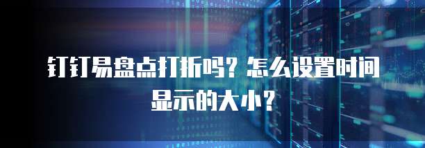钉钉易盘点打折吗?怎么设置时间显示的大小?