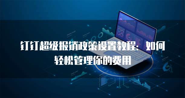 钉钉超级报销政策设置教程:如何轻松管理你的费用