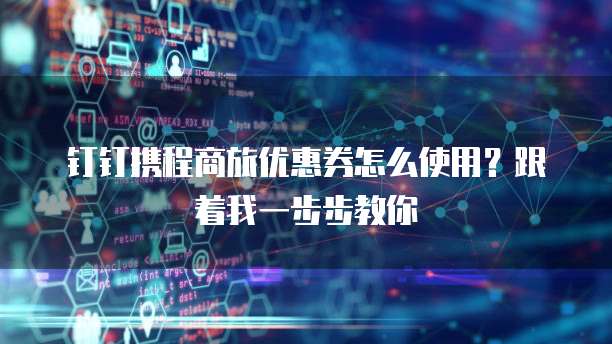 钉钉携程商旅优惠券怎么使用?跟着我一步步教你