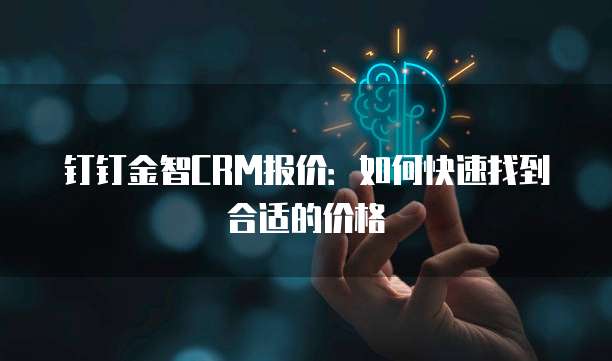 钉钉金智CRM报价:如何快速找到合适的价格