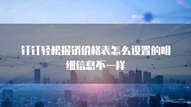钉钉轻松报销价格表怎么设置的明细信息不一样