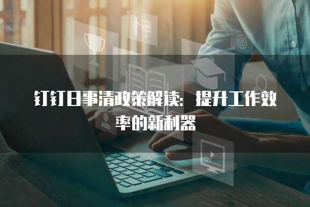 钉钉日事清政策解读:提升工作效率的新利器
