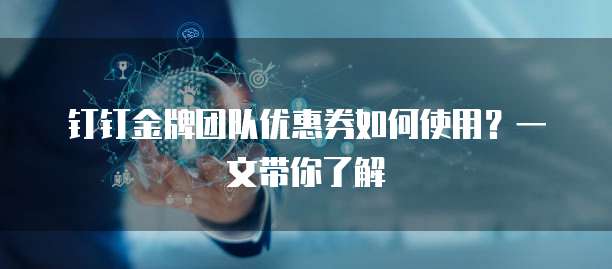 钉钉金牌团队优惠券如何使用?一文带你了解