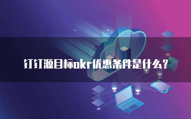 钉钉源目标okr优惠条件是什么?
