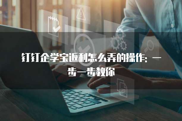 钉钉企学宝返利怎么弄的操作: 一步一步教你