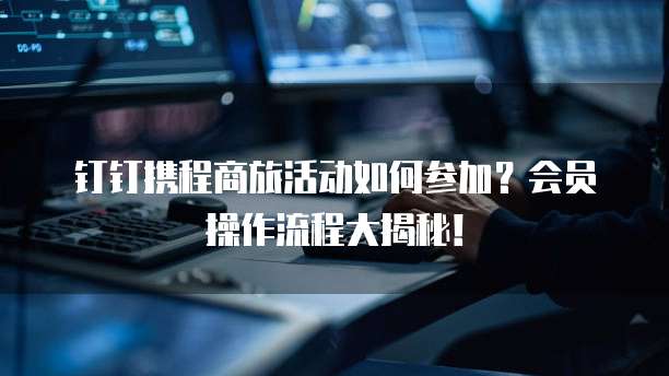 钉钉携程商旅活动如何参加?会员操作流程大揭秘!