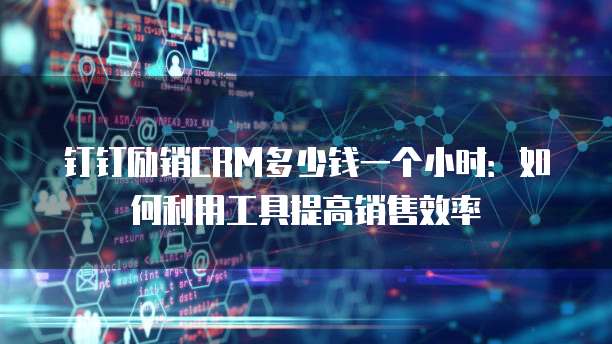钉钉励销CRM多少钱一个小时:如何利用工具提高销售效率