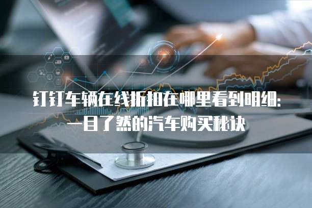 钉钉车辆在线折扣在哪里看到明细:一目了然的汽车购买秘诀