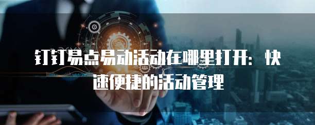 钉钉易点易动活动在哪里打开：快速便捷的活动管理