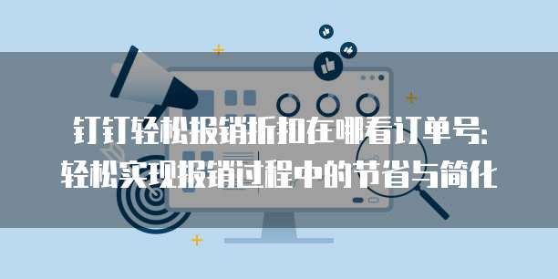 钉钉轻松报销折扣在哪看订单号:轻松实现报销过程中的节省与简化
