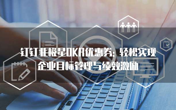 钉钉北极星OKR优惠券: 轻松实现企业目标管理与绩效激励