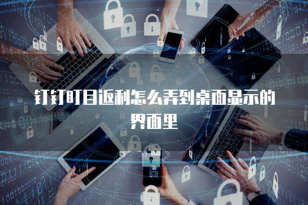 钉钉盯目返利怎么弄到桌面显示的界面里