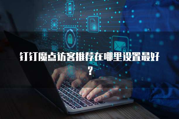 钉钉魔点访客推荐在哪里设置最好?