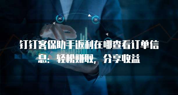 钉钉客保助手返利在哪查看订单信息:轻松赚取,分享收益