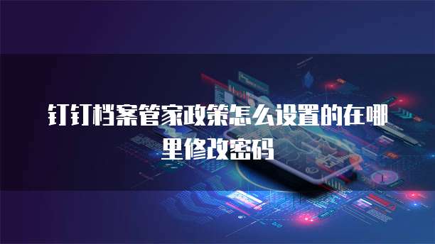 钉钉档案管家政策怎么设置的在哪里修改密码