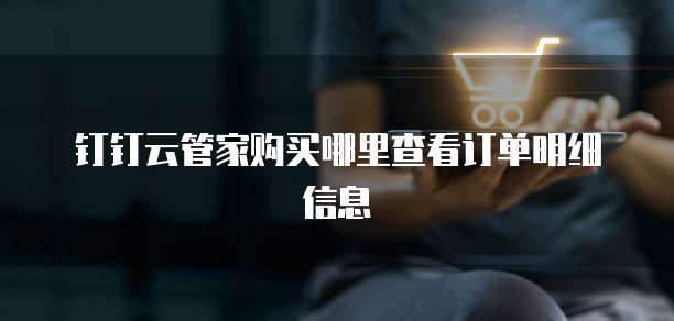 钉钉云管家购买哪里查看订单明细信息