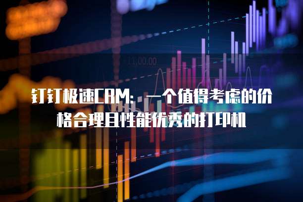 钉钉极速CRM:一个值得考虑的价格合理且性能优秀的打印机